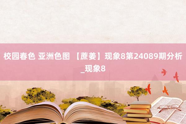 校园春色 亚洲色图 【蔗姜】现象8第24089期分析_现象8