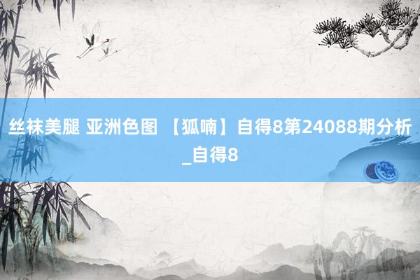 丝袜美腿 亚洲色图 【狐喃】自得8第24088期分析_自得8