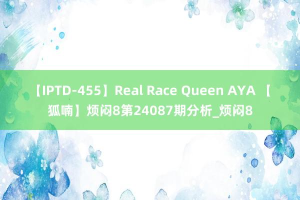 【IPTD-455】Real Race Queen AYA 【狐喃】烦闷8第24087期分析_烦闷8