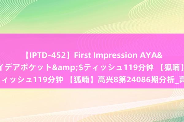 【IPTD-452】First Impression AYA</a>2009-05-01アイデアポケット&$ティッシュ119分钟 【狐喃】高兴8第24086期分析_高兴8