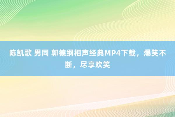 陈凯歌 男同 郭德纲相声经典MP4下载，爆笑不断，尽享欢笑