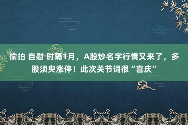 偷拍 自慰 时隔1月，A股炒名字行情又来了，多股须臾涨停！此次关节词很“喜庆”