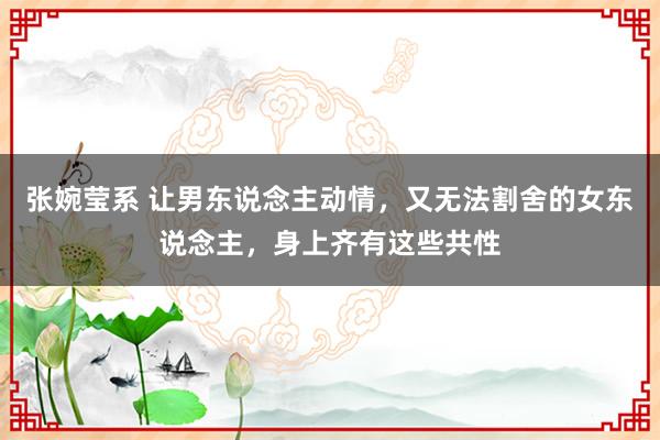 张婉莹系 让男东说念主动情，又无法割舍的女东说念主，身上齐有这些共性