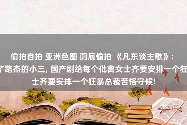 偷拍自拍 亚洲色图 厕底偷拍 《凡东谈主歌》: 谢好意思蓝成为了路杰的小三， 国产剧给每个仳离女士齐要安排一个狂暴总裁苦恪守候!