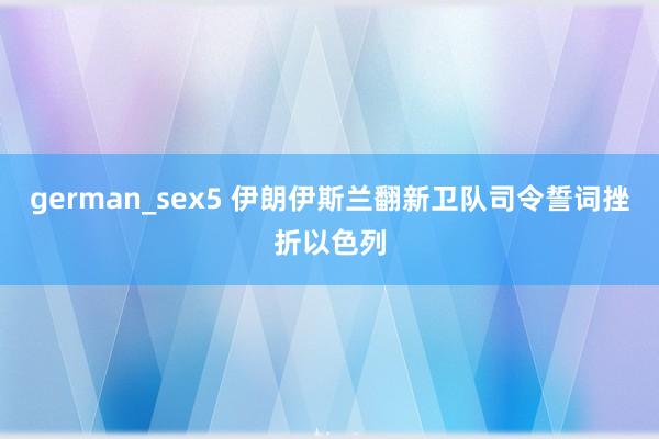 german_sex5 伊朗伊斯兰翻新卫队司令誓词挫折以色列