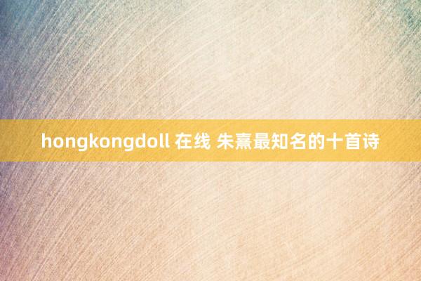 hongkongdoll 在线 朱熹最知名的十首诗