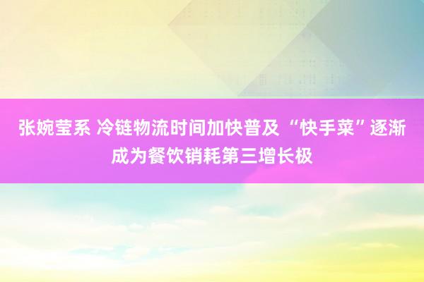 张婉莹系 冷链物流时间加快普及 “快手菜”逐渐成为餐饮销耗第三增长极