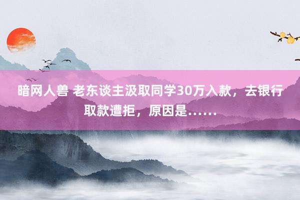 暗网人兽 老东谈主汲取同学30万入款，去银行取款遭拒，原因是……