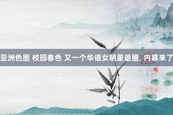 亚洲色图 校园春色 又一个华语女明星退圈， 内幕来了