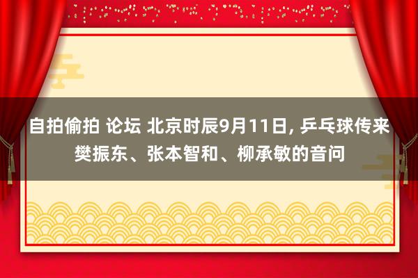 自拍偷拍 论坛 北京时辰9月11日， 乒乓球传来樊振东、张本智和、柳承敏的音问