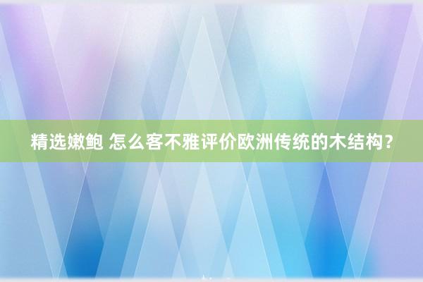 精选嫩鲍 怎么客不雅评价欧洲传统的木结构？