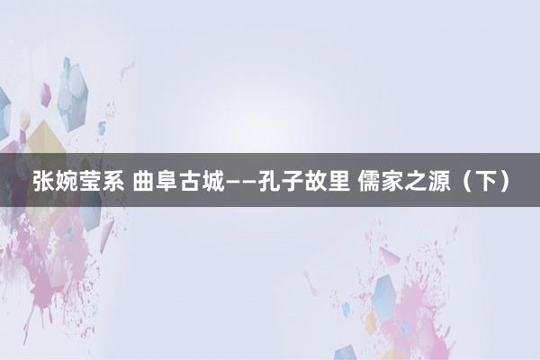 张婉莹系 曲阜古城——孔子故里 儒家之源（下）