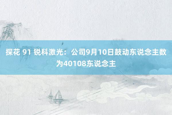 探花 91 锐科激光：公司9月10日鼓动东说念主数为40108东说念主