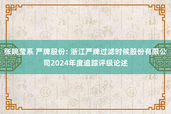 张婉莹系 严牌股份: 浙江严牌过滤时候股份有限公司2024年度追踪评级论述