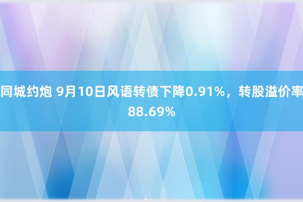 同城约炮 9月10日风语转债下降0.91%，转股溢价率88.69%