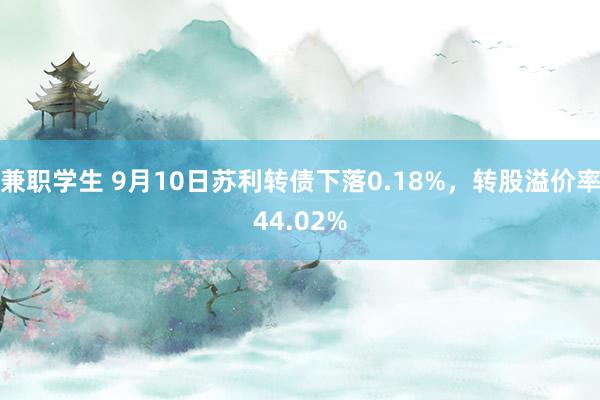 兼职学生 9月10日苏利转债下落0.18%，转股溢价率44.02%