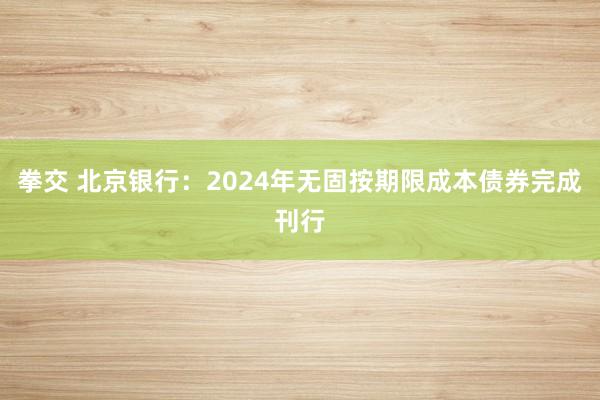 拳交 北京银行：2024年无固按期限成本债券完成刊行