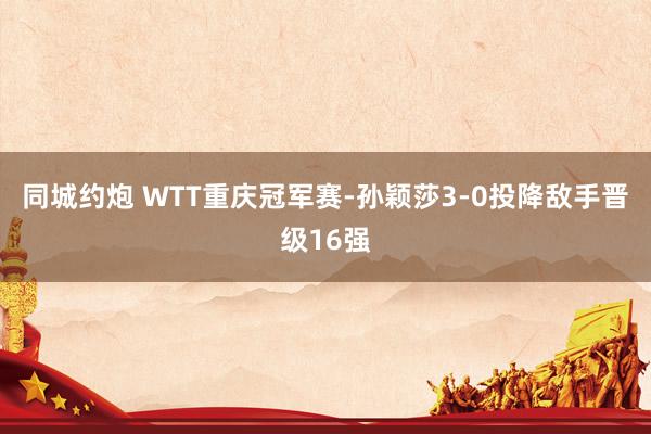 同城约炮 WTT重庆冠军赛-孙颖莎3-0投降敌手晋级16强