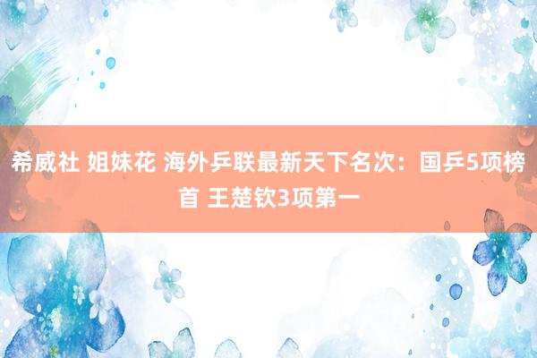 希威社 姐妹花 海外乒联最新天下名次：国乒5项榜首 王楚钦3项第一