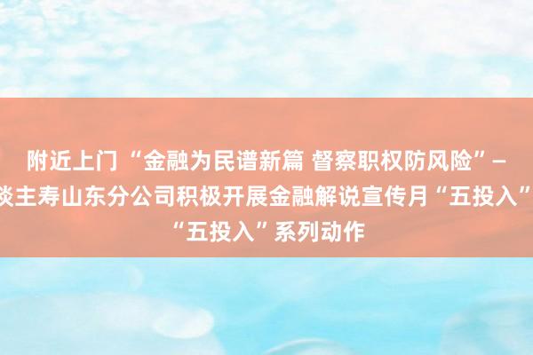 附近上门 “金融为民谱新篇 督察职权防风险”——中英东谈主寿山东分公司积极开展金融解说宣传月“五投入”系列动作