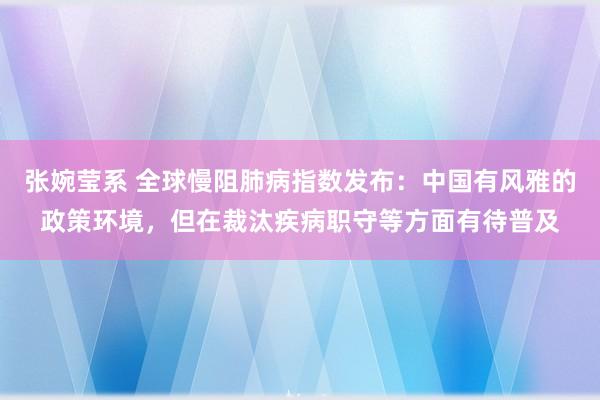 张婉莹系 全球慢阻肺病指数发布：中国有风雅的政策环境，但在裁汰疾病职守等方面有待普及