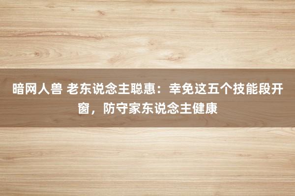 暗网人兽 老东说念主聪惠：幸免这五个技能段开窗，防守家东说念主健康