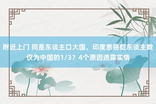 附近上门 同是东谈主口大国，印度患癌症东谈主数仅为中国的1/3？4个原因透露实情