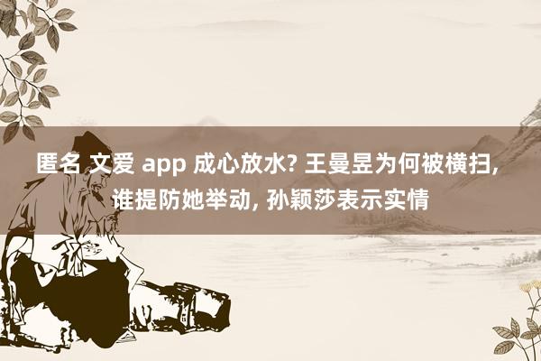 匿名 文爱 app 成心放水? 王曼昱为何被横扫， 谁提防她举动， 孙颖莎表示实情