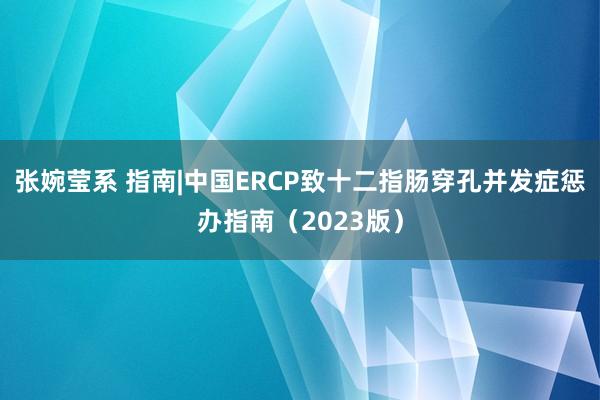 张婉莹系 指南|中国ERCP致十二指肠穿孔并发症惩办指南（2023版）