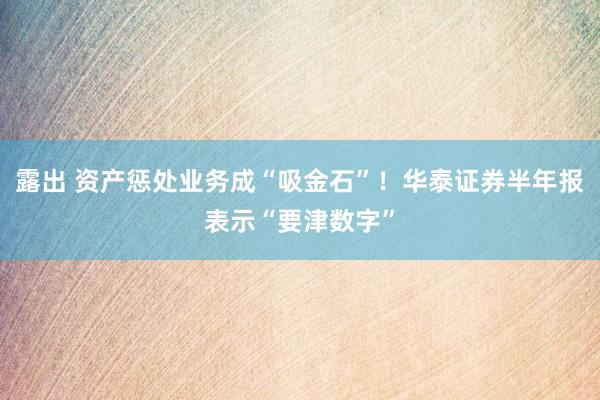 露出 资产惩处业务成“吸金石”！华泰证券半年报表示“要津数字”