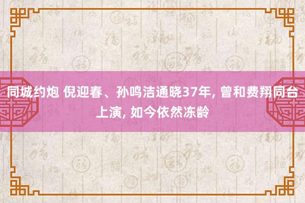 同城约炮 倪迎春、孙鸣洁通晓37年， 曾和费翔同台上演， 如今依然冻龄