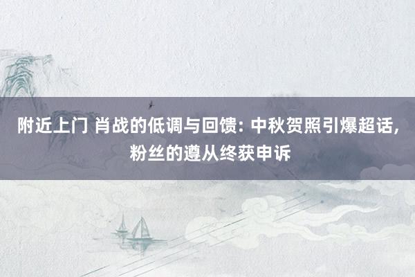 附近上门 肖战的低调与回馈: 中秋贺照引爆超话， 粉丝的遵从终获申诉