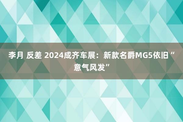 李月 反差 2024成齐车展：新款名爵MG5依旧“意气风发”