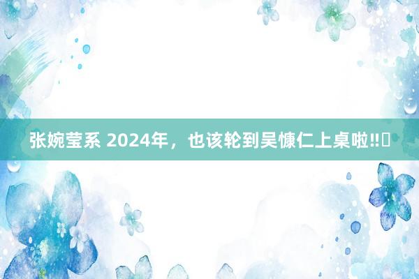 张婉莹系 2024年，也该轮到吴慷仁上桌啦‼️