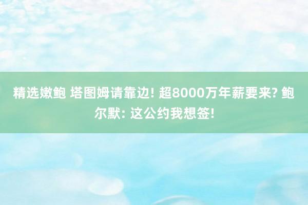 精选嫩鲍 塔图姆请靠边! 超8000万年薪要来? 鲍尔默: 这公约我想签!