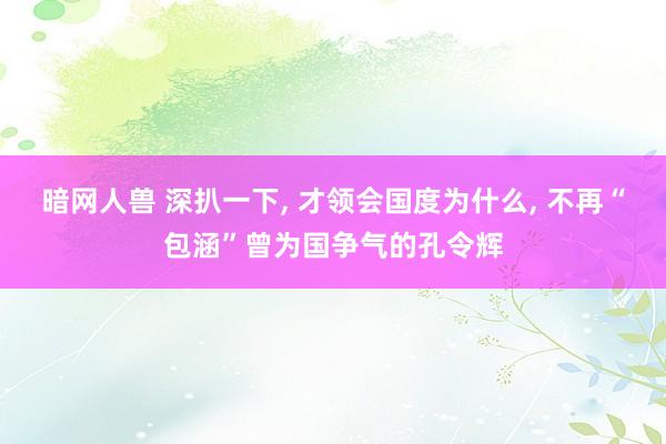 暗网人兽 深扒一下, 才领会国度为什么, 不再“包涵”曾为国争气的孔令辉