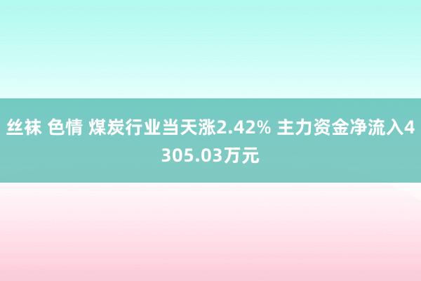 丝袜 色情 煤炭行业当天涨2.42% 主力资金净流入4305.03万元