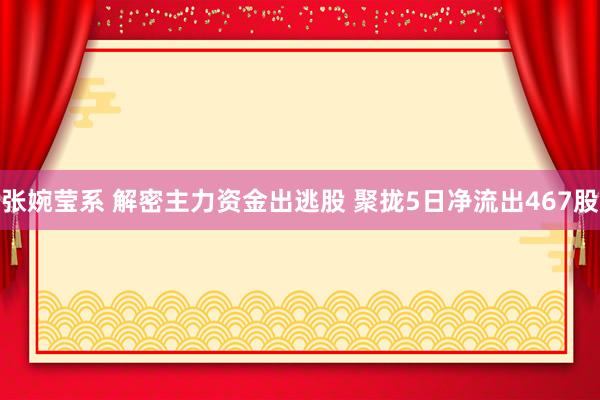 张婉莹系 解密主力资金出逃股 聚拢5日净流出467股