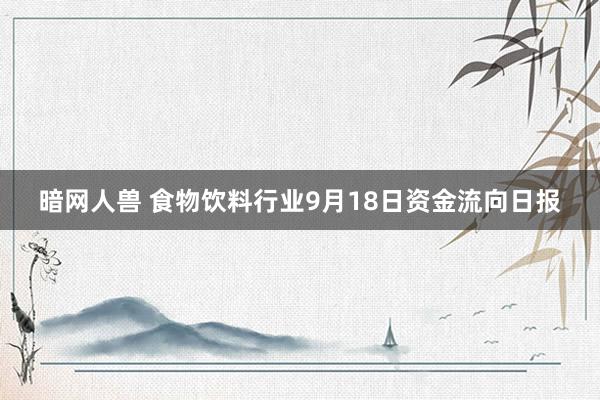 暗网人兽 食物饮料行业9月18日资金流向日报