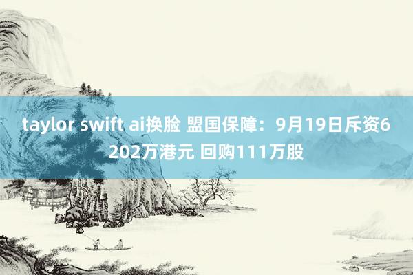 taylor swift ai换脸 盟国保障：9月19日斥资6202万港元 回购111万股