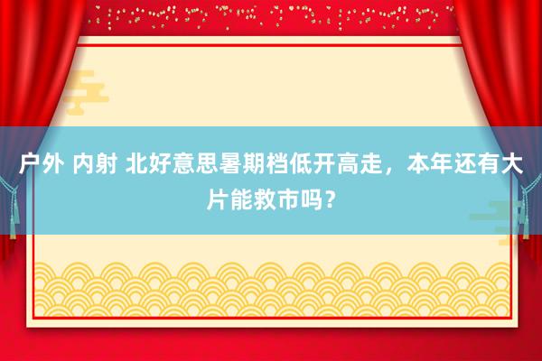 户外 内射 北好意思暑期档低开高走，本年还有大片能救市吗？