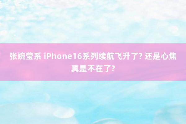 张婉莹系 iPhone16系列续航飞升了? 还是心焦真是不在了?