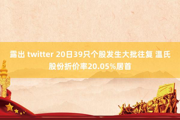 露出 twitter 20日39只个股发生大批往复 温氏股份折价率20.05%居首