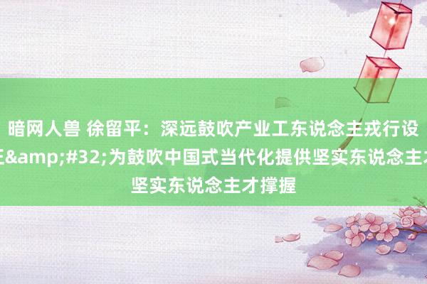 暗网人兽 徐留平：深远鼓吹产业工东说念主戎行设立矫正&#32;为鼓吹中国式当代化提供坚实东说念主才撑握