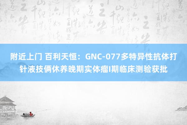 附近上门 百利天恒：GNC-077多特异性抗体打针液技俩休养晚期实体瘤I期临床测验获批