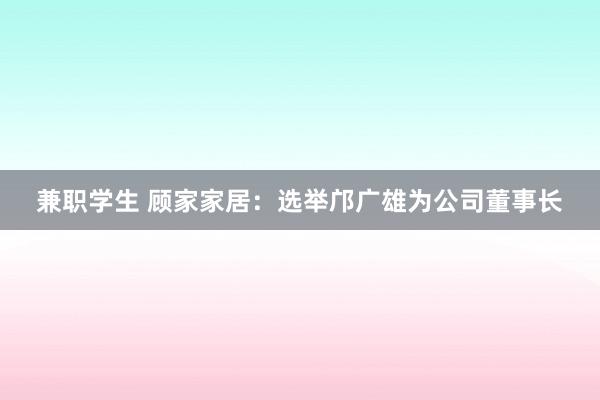 兼职学生 顾家家居：选举邝广雄为公司董事长