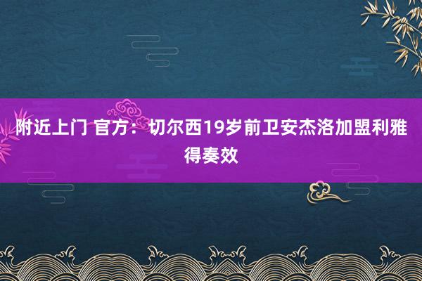 附近上门 官方：切尔西19岁前卫安杰洛加盟利雅得奏效