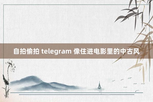 自拍偷拍 telegram 像住进电影里的中古风