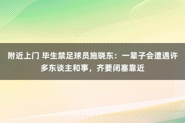 附近上门 毕生禁足球员施晓东：一辈子会遭遇许多东谈主和事，齐要闭塞靠近