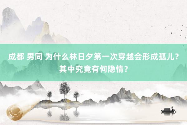 成都 男同 为什么林日夕第一次穿越会形成孤儿？其中究竟有何隐情？